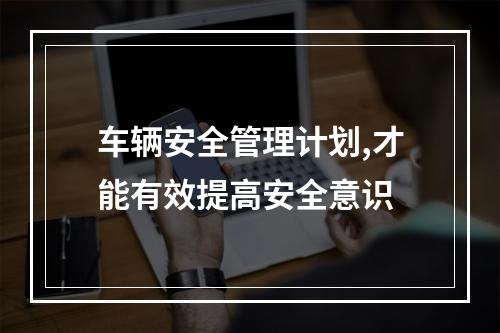 车辆安全管理计划,才能有效提高安全意识